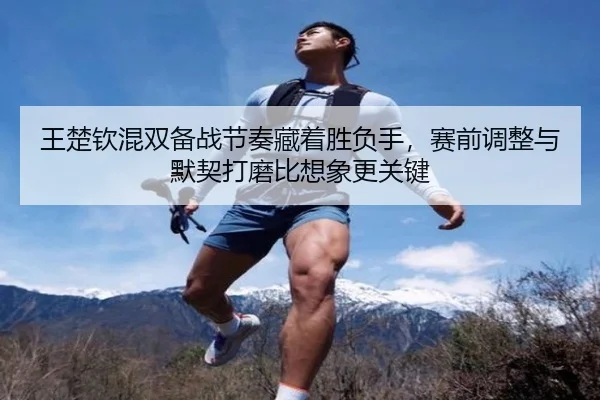 王楚钦混双备战节奏藏着胜负手，赛前调整与默契打磨比想象更关键