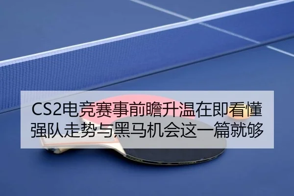 CS2电竞赛事前瞻升温在即看懂强队走势与黑马机会这一篇就够